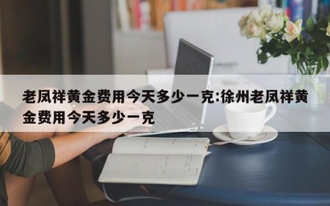 老凤祥黄金费用今天多少一克:徐州老凤祥黄金费用今天多少一克