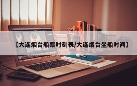 【大连烟台船票时刻表/大连烟台坐船时间】
