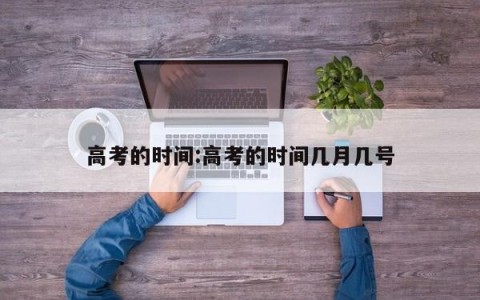 高考的时间:高考的时间几月几号