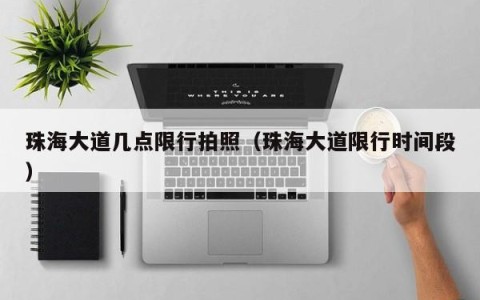 珠海大道几点限行拍照（珠海大道限行时间段）