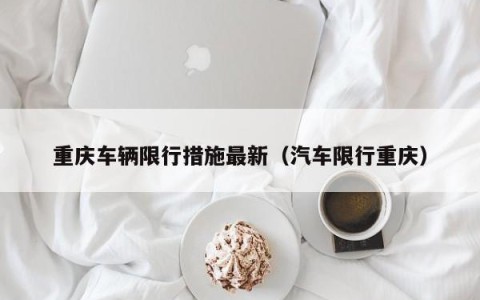 重庆车辆限行措施最新（汽车限行重庆）