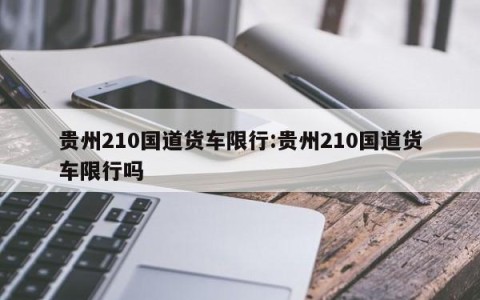 贵州210国道货车限行:贵州210国道货车限行吗