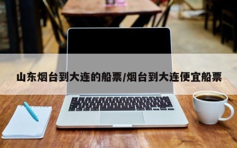 山东烟台到大连的船票/烟台到大连便宜船票