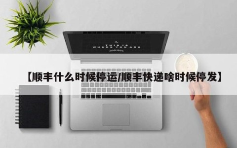 【顺丰什么时候停运/顺丰快递啥时候停发】