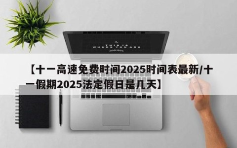 【十一高速免费时间2025时间表最新/十一假期2025法定假日是几天】